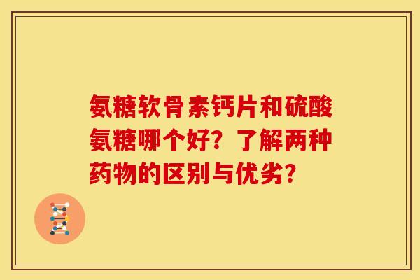 氨糖软骨素钙片和硫酸氨糖哪个好？了解两种的区别与优劣？