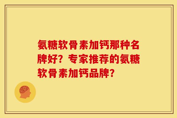氨糖软骨素加钙那种名牌好？专家推荐的氨糖软骨素加钙品牌？
