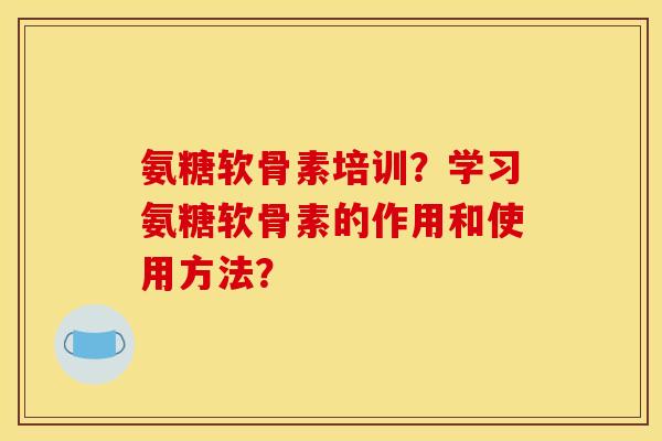 氨糖软骨素培训?学习氨糖软骨素的作用和使用方法? 氨糖软骨素培训?学习氨糖软骨素的作用和使用方法?