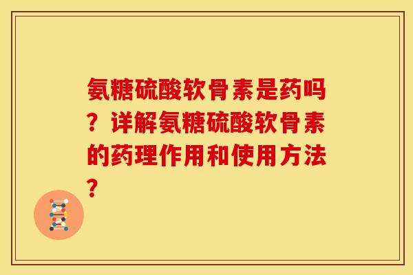 氨糖硫酸软骨素是药吗？详解氨糖硫酸软骨素的药理作用和使用方法？