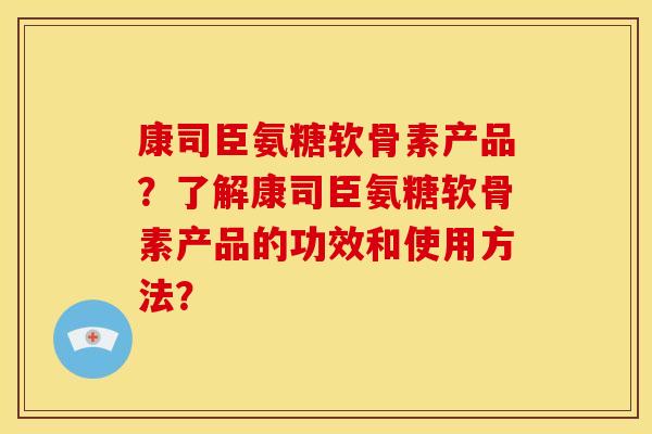 康司臣氨糖软骨素产品?了解康司臣氨糖软骨素产品的功效和使用方法? 康司臣氨糖软骨素产品?了解康司臣氨糖软骨素产品的功效和使用方法?