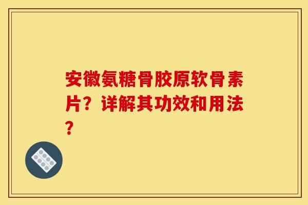 安徽氨糖骨胶原软骨素片？详解其功效和用法？