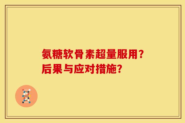 氨糖软骨素超量服用？后果与应对措施？