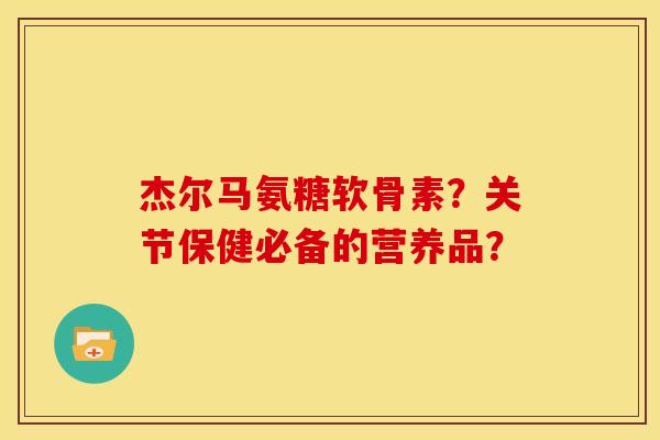杰尔马氨糖软骨素？关节保健必备的营养品？