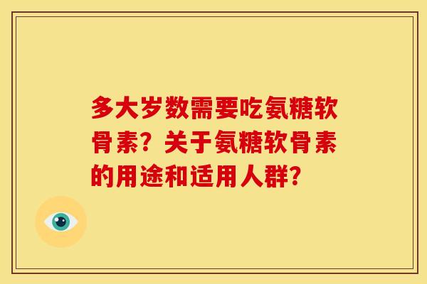 多大岁数需要吃氨糖软骨素?关于氨糖软骨素的用途和适用人群? 多大岁数需要吃氨糖软骨素?关于氨糖软骨素的用途和适用人群?