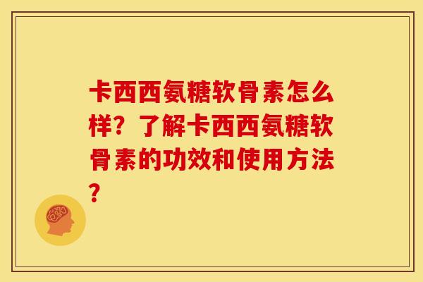 卡西西氨糖软骨素怎么样？了解卡西西氨糖软骨素的功效和使用方法？