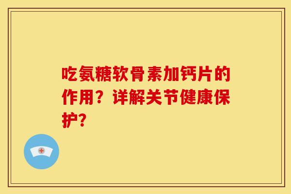 吃氨糖软骨素加钙片的作用？详解关节健康保护？