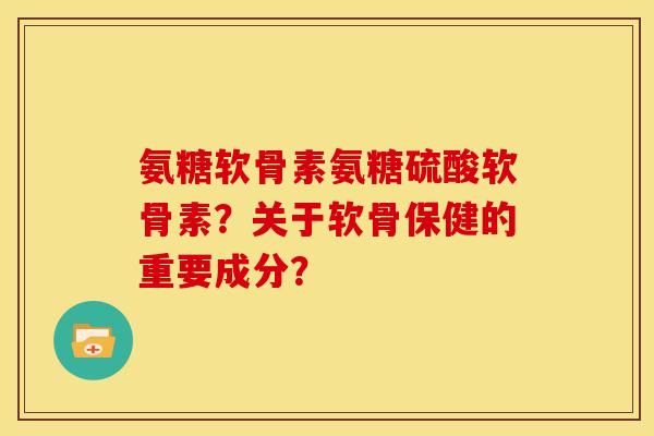 氨糖软骨素氨糖硫酸软骨素?关于软骨保健的重要成分? 氨糖软骨素氨糖硫酸软骨素?关于软骨保健的重要成分?