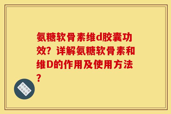 氨糖软骨素维d胶囊功效？详解氨糖软骨素和维D的作用及使用方法？