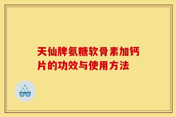 天仙牌氨糖软骨素加钙片的功效与使用方法 天仙牌氨糖软骨素加钙片的功效与使用方法