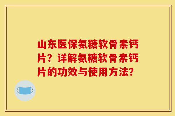 山东医保氨糖软骨素钙片?详解氨糖软骨素钙片的功效与使用方法? 山东医保氨糖软骨素钙片?详解氨糖软骨素钙片的功效与使用方法?