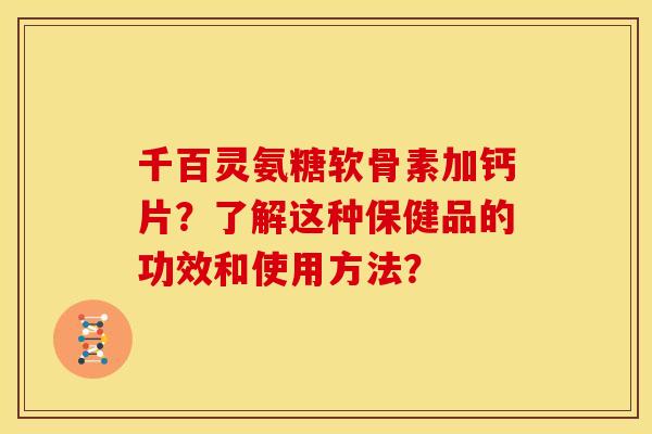 千百灵氨糖软骨素加钙片？了解这种保健品的功效和使用方法？