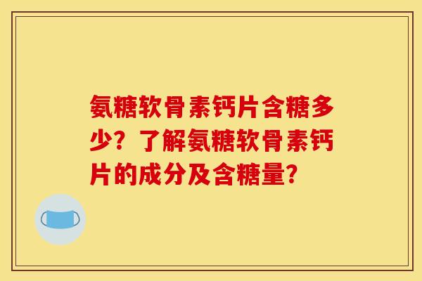 氨糖软骨素钙片含糖多少？了解氨糖软骨素钙片的成分及含糖量？