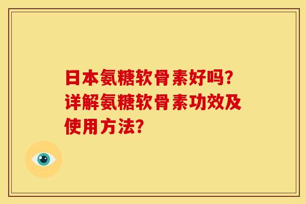 日本氨糖软骨素好吗？详解氨糖软骨素功效及使用方法？