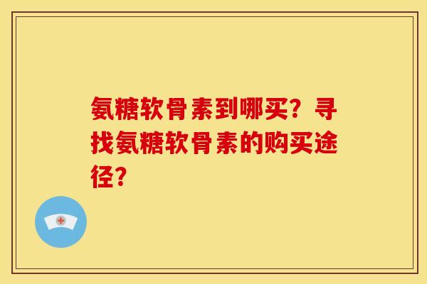 氨糖软骨素到哪买？寻找氨糖软骨素的购买途径？