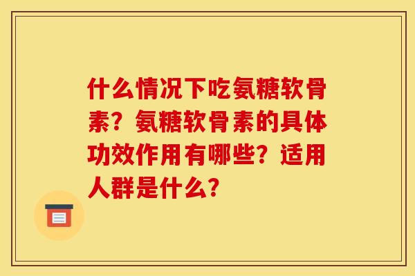 什么情况下吃氨糖软骨素？氨糖软骨素的具体功效作用有哪些？适用人群是什么？