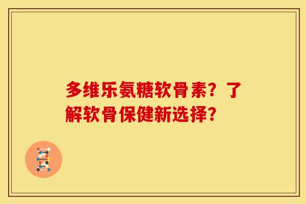 多维乐氨糖软骨素？了解软骨保健新选择？