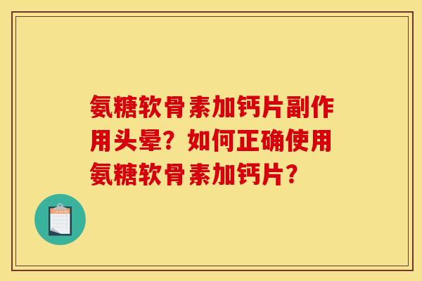 氨糖软骨素加钙片副作用头晕？如何正确使用氨糖软骨素加钙片？