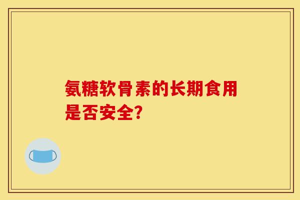 氨糖软骨素的长期食用是否安全？