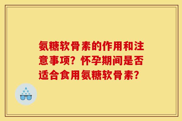 氨糖软骨素的作用和注意事项？怀孕期间是否适合食用氨糖软骨素？