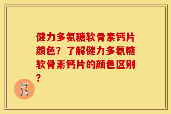 健力多氨糖软骨素钙片颜色？了解健力多氨糖软骨素钙片的颜色区别？