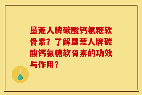 垦荒人牌碳酸钙氨糖软骨素？了解垦荒人牌碳酸钙氨糖软骨素的功效与作用？