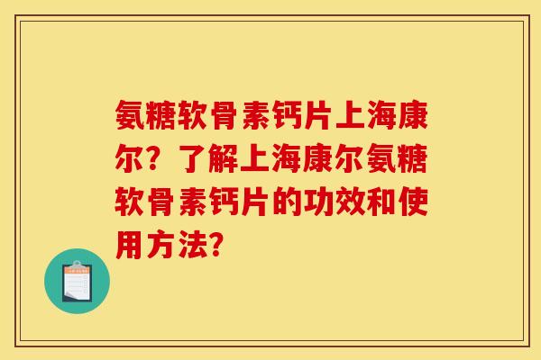 氨糖软骨素钙片上海康尔？了解上海康尔氨糖软骨素钙片的功效和使用方法？