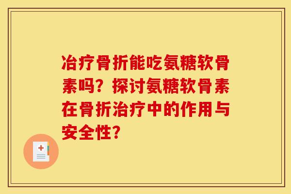 冶疗骨折能吃氨糖软骨素吗？探讨氨糖软骨素在骨折治疗中的作用与安全性？