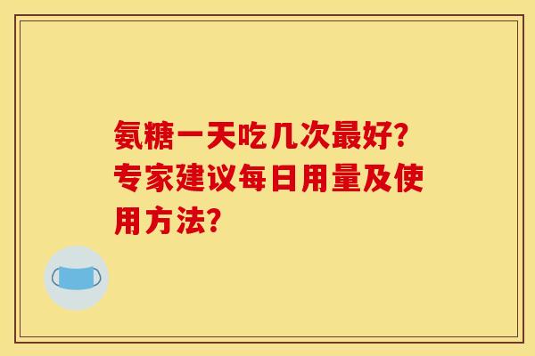 氨糖一天吃几次好？专家建议每日用量及使用方法？