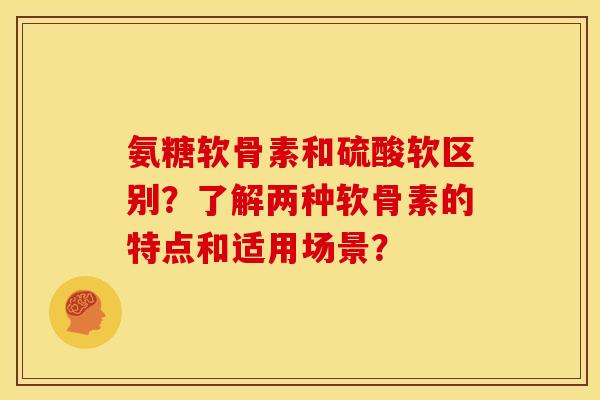氨糖软骨素和硫酸软区别？了解两种软骨素的特点和适用场景？