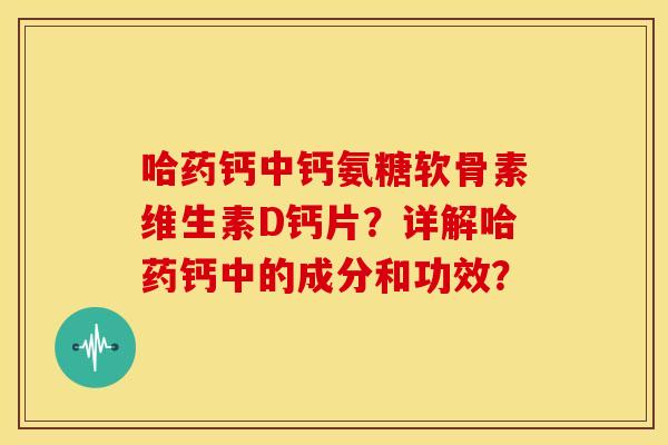 哈药钙中钙氨糖软骨素维生素D钙片？详解哈药钙中的成分和功效？