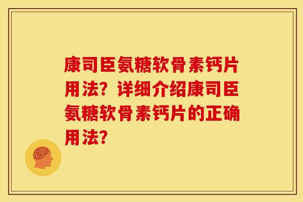 康司臣氨糖软骨素钙片用法?详细介绍康司臣氨糖软骨素钙片的正确用法? 康司臣氨糖软骨素钙片用法?详细介绍康司臣氨糖软骨素钙片的正确用法?