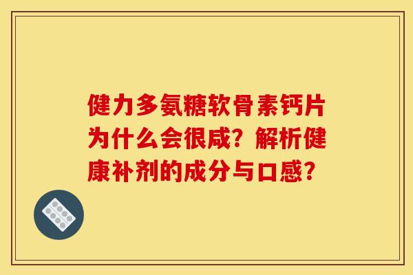 健力多氨糖软骨素钙片为什么会很咸?解析健康补剂的成分与口感? 健力多氨糖软骨素钙片为什么会很咸?解析健康补剂的成分与口感?