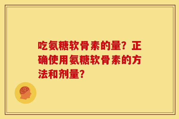 吃氨糖软骨素的量？正确使用氨糖软骨素的方法和剂量？