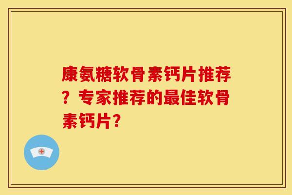 康氨糖软骨素钙片推荐？专家推荐的最佳软骨素钙片？