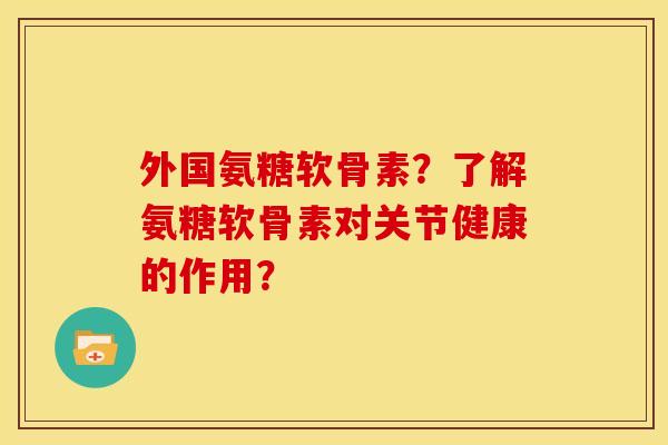 外国氨糖软骨素？了解氨糖软骨素对关节健康的作用？
