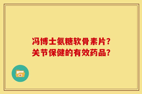 冯博士氨糖软骨素片？关节保健的有效药品？