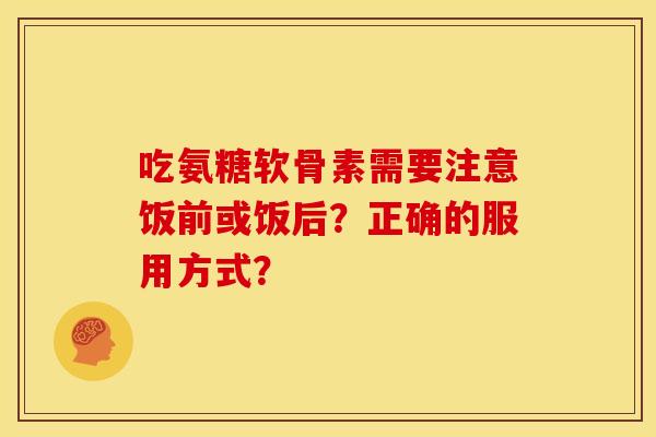 吃氨糖软骨素需要注意饭前或饭后？正确的服用方式？