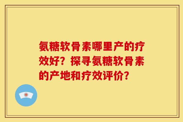 氨糖软骨素哪里产的疗效好？探寻氨糖软骨素的产地和疗效评价？