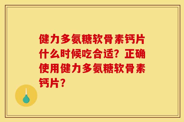 健力多氨糖软骨素钙片什么时候吃合适？正确使用健力多氨糖软骨素钙片？