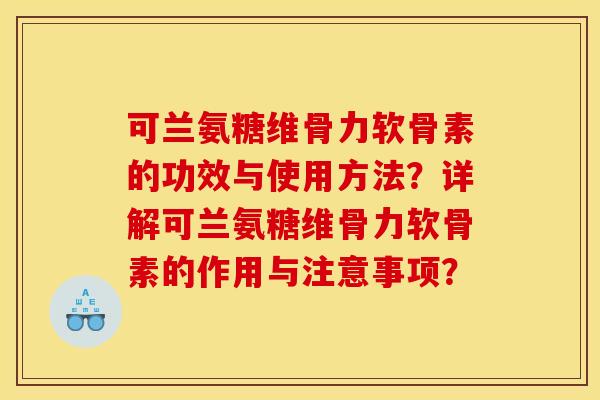 可兰氨糖维骨力软骨素的功效与使用方法？详解可兰氨糖维骨力软骨素的作用与注意事项？