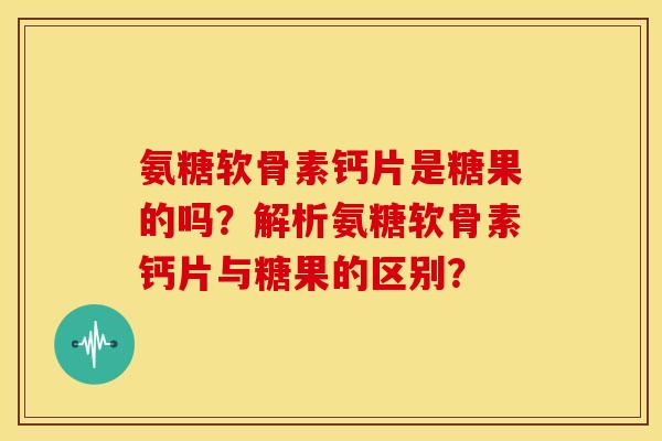 氨糖软骨素钙片是糖果的吗?解析氨糖软骨素钙片与糖果的区别? 氨糖软骨素钙片是糖果的吗?解析氨糖软骨素钙片与糖果的区别?