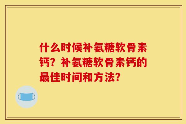 什么时候补氨糖软骨素钙？补氨糖软骨素钙的最佳时间和方法？