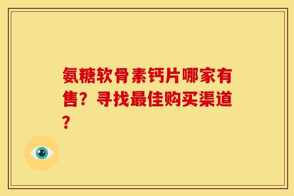 氨糖软骨素钙片哪家有售？寻找最佳购买渠道？