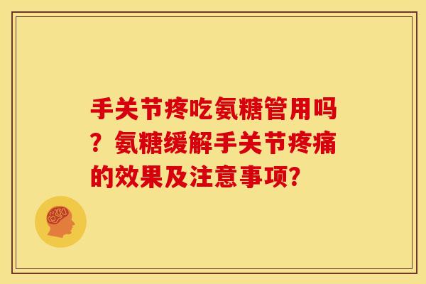 手关节疼吃氨糖管用吗?氨糖缓解手关节的效果及注意事项? 手关节疼吃氨糖管用吗?氨糖缓解手关节的效果及注意事项?