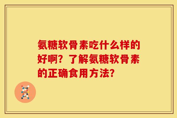 氨糖软骨素吃什么样的好啊？了解氨糖软骨素的正确食用方法？