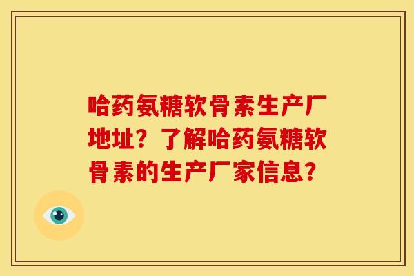 哈药氨糖软骨素生产厂地址？了解哈药氨糖软骨素的生产厂家信息？