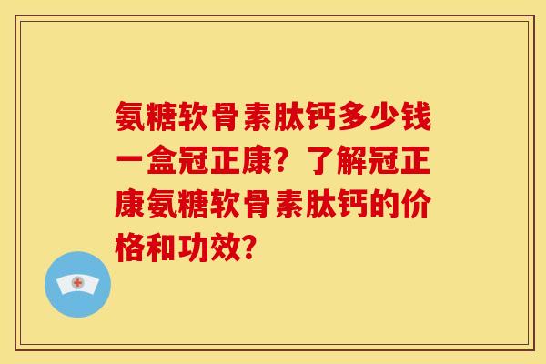 氨糖软骨素肽钙多少钱一盒冠正康？了解冠正康氨糖软骨素肽钙的价格和功效？