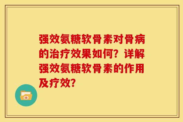 强效氨糖软骨素对骨的效果如何?详解强效氨糖软骨素的作用及疗效? 强效氨糖软骨素对骨的效果如何?详解强效氨糖软骨素的作用及疗效?