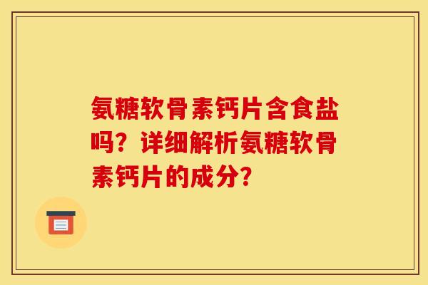 氨糖软骨素钙片含食盐吗？详细解析氨糖软骨素钙片的成分？